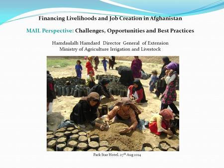 Financing Livelihoods and Job Creation in Afghanistan MAIL Perspective: Challenges, Opportunities and Best Practices Hamdaulalh Hamdard Director General.