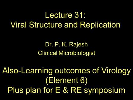 Lecture 31: Viral Structure and Replication Dr. P. K. Rajesh Clinical Microbiologist Also-Learning outcomes of Virology (Element 6) Plus plan for E & RE.