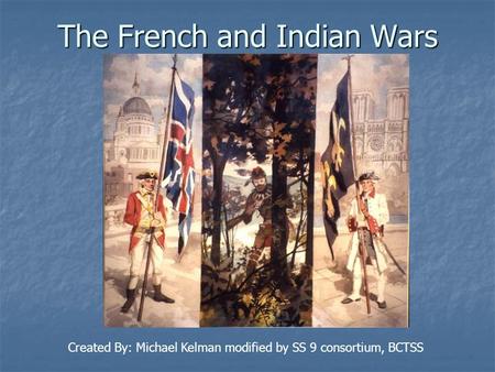 The French and Indian Wars Created By: Michael Kelman modified by SS 9 consortium, BCTSS.