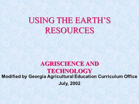 USING THE EARTH’S RESOURCES AGRISCIENCE AND TECHNOLOGY Modified by Georgia Agricultural Education Curriculum Office July, 2002.