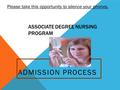 ASSOCIATE DEGREE NURSING PROGRAM ADMISSION PROCESS Please take this opportunity to silence your phones.