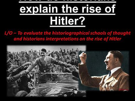 How do historians explain the rise of Hitler? L/O – To evaluate the historiographical schools of thought and historians interpretations on the rise of.