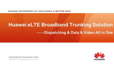 Huawei eLTE Broadband Trunking Solution ——Dispatching & Data & Video All in One.