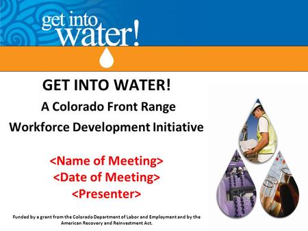 GET INTO WATER! A Colorado Front Range Workforce Development Initiative Funded by a grant from the Colorado Department of Labor and Employment and by the.