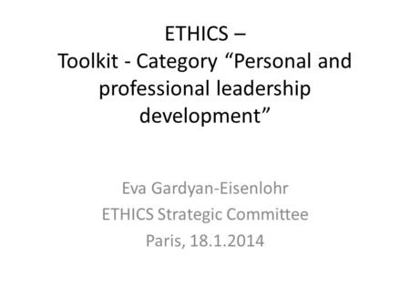 ETHICS – Toolkit - Category “Personal and professional leadership development” Eva Gardyan-Eisenlohr ETHICS Strategic Committee Paris, 18.1.2014.