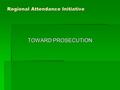 Regional Attendance Initiative TOWARD PROSECUTION.