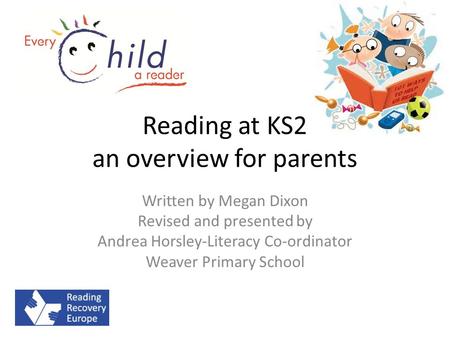 Reading at KS2 an overview for parents Written by Megan Dixon Revised and presented by Andrea Horsley-Literacy Co-ordinator Weaver Primary School.