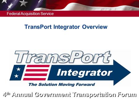 Federal Acquisition Service 4 th Annual Government Transportation Forum TransPort Integrator Overview.