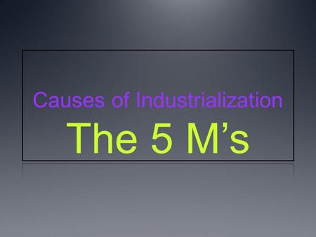 Causes of Industrialization The 5 M’s