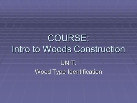 COURSE: Intro to Woods Construction UNIT: Wood Type Identification.