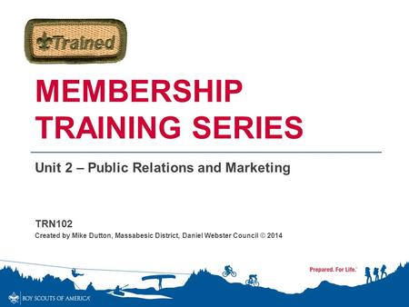 MEMBERSHIP TRAINING SERIES Unit 2 – Public Relations and Marketing TRN102 Created by Mike Dutton, Massabesic District, Daniel Webster Council © 2014.