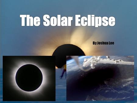 By Joshua Lee. What is a Solar Eclipse? A Solar Eclipse is when the Moon passes through the space between the Earth and the Sun, thus creating a shadow.