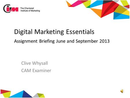 Digital Marketing Essentials Assignment Briefing June and September 2013 Clive Whysall CAM Examiner.