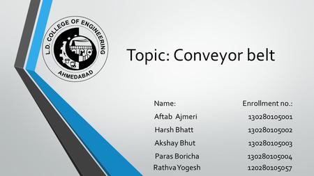 Topic: Conveyor belt Name: Enrollment no.: Aftab Ajmeri 130280105001 Harsh Bhatt 130280105002 Akshay Bhut 130280105003 Paras Boricha 130280105004 Rathva.