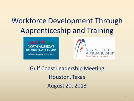 Workforce Development Through Apprenticeship and Training Gulf Coast Leadership Meeting Houston, Texas August 20, 2013 1.