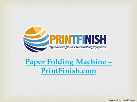 Paper Folding Machine – PrintFinish.com Prepared By: Print Finish.