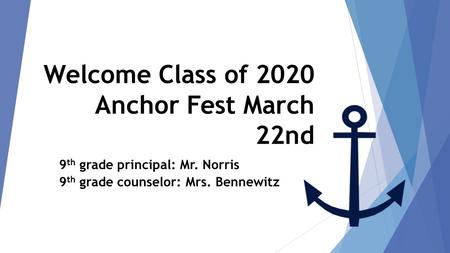 Welcome Class of 2020 Anchor Fest March 22nd class of 2020 9 th grade principal: Mr. Norris 9 th grade counselor: Mrs. BennewitzFest March 22 nd.