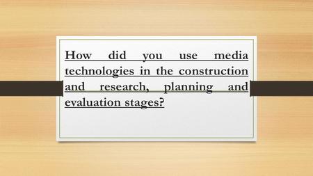 How did you use media technologies in the construction and research, planning and evaluation stages?