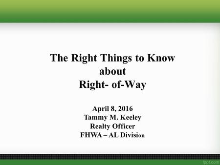 The Right Things to Know about Right- of-Way April 8, 2016 Tammy M. Keeley Realty Officer FHWA – AL Divisi on.