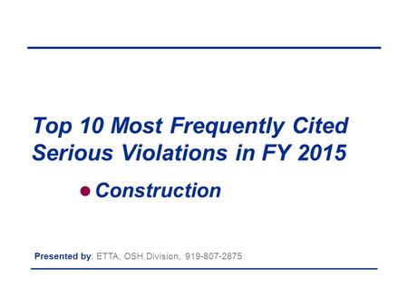 Top 10 Most Frequently Cited Serious Violations in FY 2015 Presented by: ETTA, OSH Division, 919-807-2875 Construction.