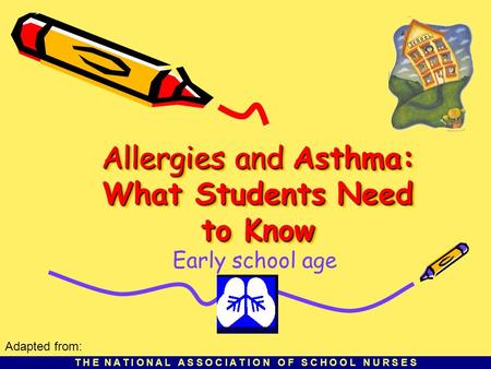 T H E N A T I O N A L A S S O C I A T I O N O F S C H O O L N U R S E S Allergies and Asthma: What Students Need to Know Early school age Adapted from: