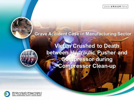 Victim Crushed to Death between Hydraulic Pusher and Compressor during Compressor Clean-up Grave Accident Case in Manufacturing Sector 2010- 교육미디어 -1014.