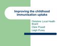 Improving the childhood immunisation uptake Flintshire Local Health Board Clare Powell Leigh Pusey.