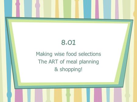 8.01 Making wise food selections The ART of meal planning & shopping!