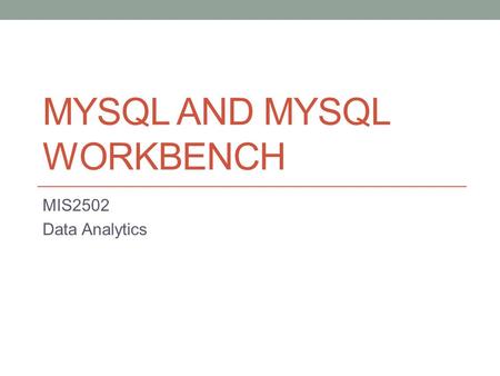 MYSQL AND MYSQL WORKBENCH MIS2502 Data Analytics.