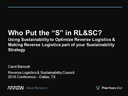 Who Put the “S” in RL&SC? Using Sustainability to Optimize Reverse Logistics & Making Reverse Logistics part of your Sustainability Strategy Carol Baroudi.