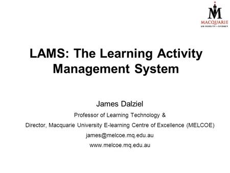 LAMS: The Learning Activity Management System James Dalziel Professor of Learning Technology & Director, Macquarie University E-learning Centre of Excellence.