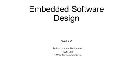 Embedded Software Design Week V Python Lists and Dictionaries PWM LED 1-Wire Temperature Sensor.