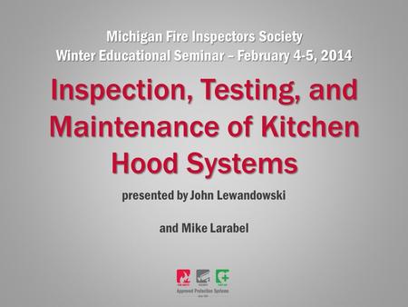 Presented by John Lewandowski and Mike Larabel Inspection, Testing, and Maintenance of Kitchen Hood Systems Michigan Fire Inspectors Society Winter Educational.