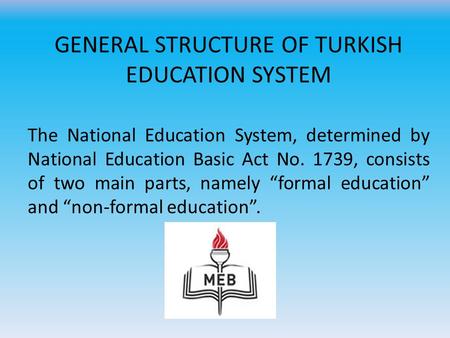 GENERAL STRUCTURE OF TURKISH EDUCATION SYSTEM The National Education System, determined by National Education Basic Act No. 1739, consists of two main.