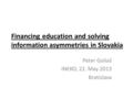 Financing education and solving information asymmetries in Slovakia Peter Goliaš INEKO, 22. May 2013 Bratislava.