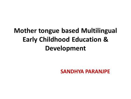 Mother tongue based Multilingual Early Childhood Education & Development SANDHYA PARANJPE.