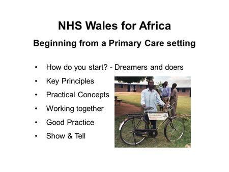 How do you start? - Dreamers and doers Key Principles Practical Concepts Working together Good Practice Show & Tell NHS Wales for Africa Beginning from.