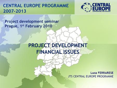 CENTRAL EUROPE PROGRAMME 2007-2013 PROJECT DEVELOPMENT FINANCIAL ISSUES Project development seminar Prague, 1 st February 2010 Luca FERRARESE JTS CENTRAL.