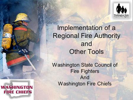 Implementation of a Regional Fire Authority and Other Tools Washington State Council of Fire Fighters And Washington Fire Chiefs.