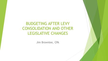 BUDGETING AFTER LEVY CONSOLIDATION AND OTHER LEGISLATIVE CHANGES Jim Brownlee, CPA.