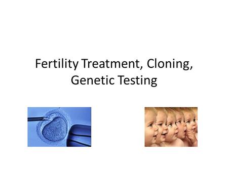 Fertility Treatment, Cloning, Genetic Testing. Fertility Treatment This is where a couple are not able to conceive naturally. This is a common situation.