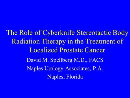 The Role of Cyberknife Stereotactic Body Radiation Therapy in the Treatment of Localized Prostate Cancer David M. Spellberg M.D., FACS Naples Urology Associates,