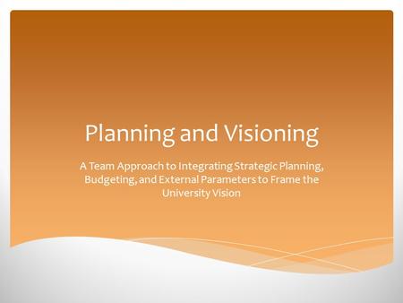 Planning and Visioning A Team Approach to Integrating Strategic Planning, Budgeting, and External Parameters to Frame the University Vision.