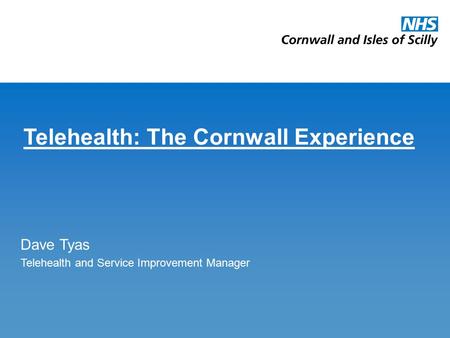 Telehealth: The Cornwall Experience Dave Tyas Telehealth and Service Improvement Manager.