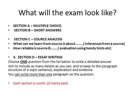 What will the exam look like? SECTION A – MULTIPLE CHOICE. SECTION B – SHORT ANSWERS SECTION C – SOURCE ANALYSIS What can we learn from source A about………(