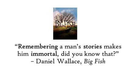 “Remembering a man’s stories makes him immortal, did you know that?” – Daniel Wallace, Big Fish.