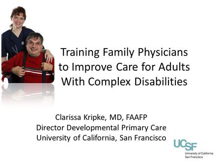 Clarissa Kripke, MD, FAAFP Director Developmental Primary Care University of California, San Francisco Training Family Physicians to Improve Care for Adults.