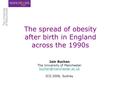 The spread of obesity after birth in England across the 1990s Iain Buchan The University of Manchester ICO 2006, Sydney.