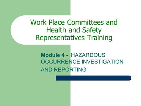 Work Place Committees and Health and Safety Representatives Training Module 4 - HAZARDOUS OCCURRENCE INVESTIGATION AND REPORTING.