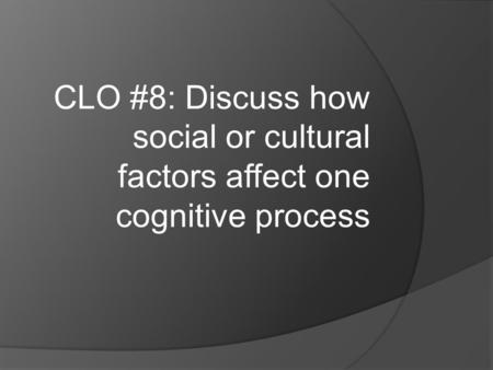 CLO #8: Discuss how social or cultural factors affect one cognitive process.